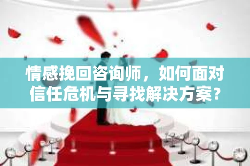 情感挽回咨询师，如何面对信任危机与寻找解决方案？