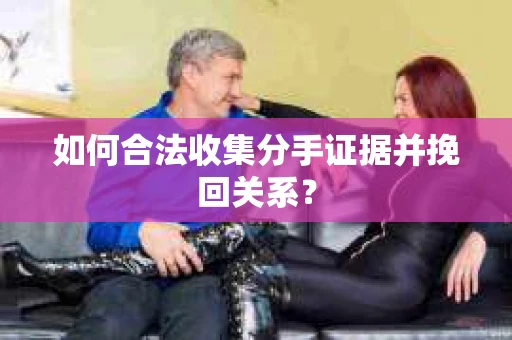 如何合法收集分手证据并挽回关系？