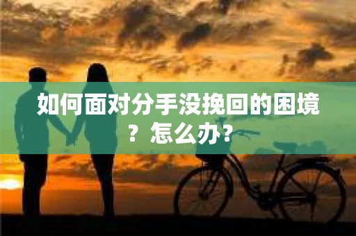 如何面对分手没挽回的困境？怎么办？