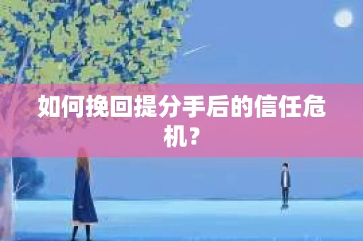如何挽回提分手后的信任危机？