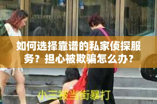 如何选择靠谱的私家侦探服务？担心被欺骗怎么办？