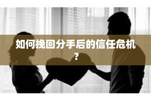 如何挽回分手后的信任危机？