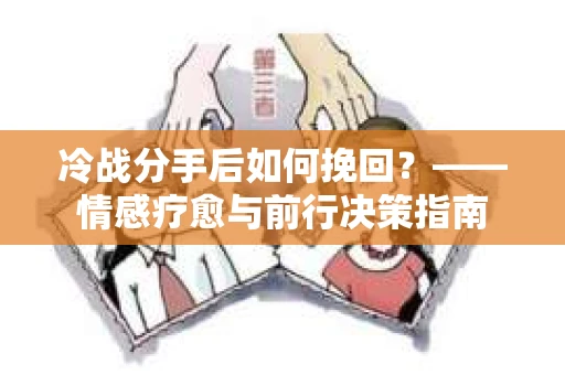 冷战分手后如何挽回？——情感疗愈与前行决策指南