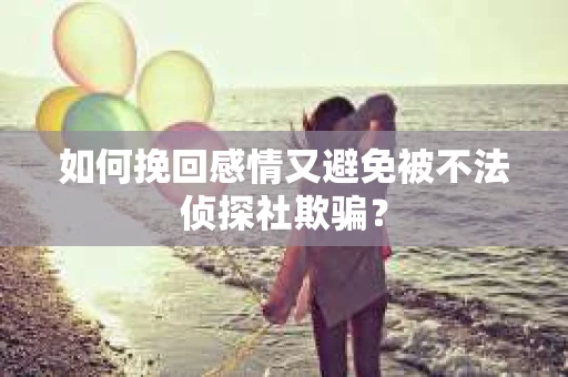 如何挽回感情又避免被不法侦探社欺骗？