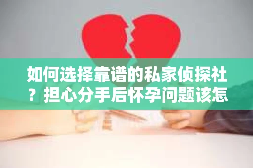 如何选择靠谱的私家侦探社？担心分手后怀孕问题该怎么办？
