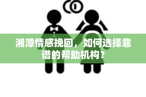 湘潭情感挽回，如何选择靠谱的帮助机构？