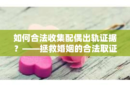 如何合法收集配偶出轨证据？——拯救婚姻的合法取证记