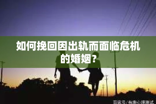如何挽回因出轨而面临危机的婚姻？