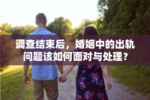 调查结束后，婚姻中的出轨问题该如何面对与处理？