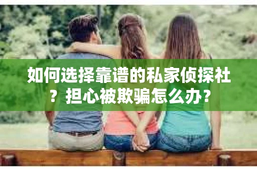 如何选择靠谱的私家侦探社？担心被欺骗怎么办？