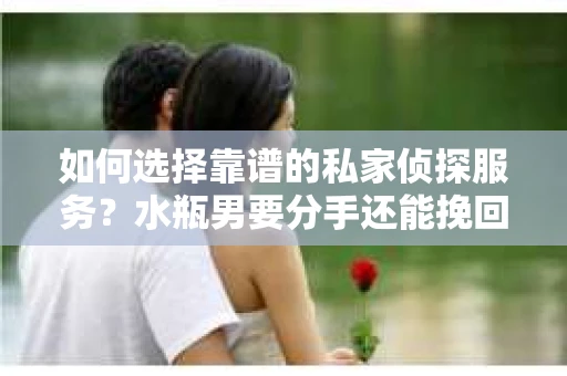 如何选择靠谱的私家侦探服务？水瓶男要分手还能挽回吗？