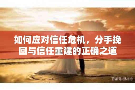 如何应对信任危机，分手挽回与信任重建的正确之道