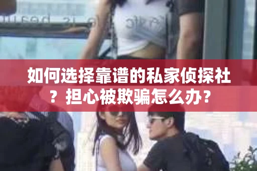 如何选择靠谱的私家侦探社？担心被欺骗怎么办？
