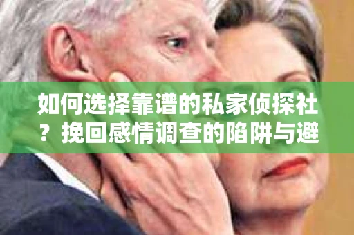 如何选择靠谱的私家侦探社？挽回感情调查的陷阱与避坑指南