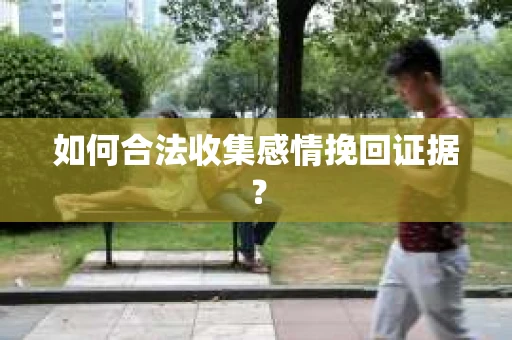 如何合法收集感情挽回证据？