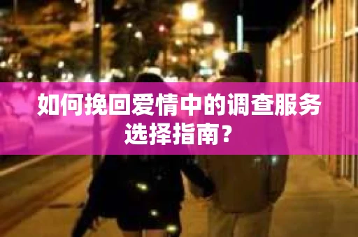 如何挽回爱情中的调查服务选择指南？
