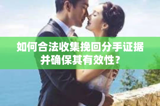 如何合法收集挽回分手证据并确保其有效性？
