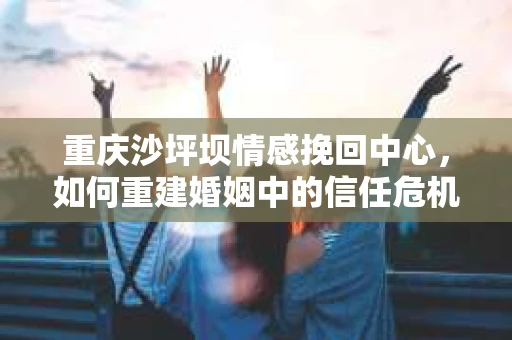 重庆沙坪坝情感挽回中心，如何重建婚姻中的信任危机？