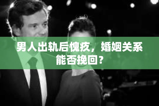 男人出轨后愧疚，婚姻关系能否挽回？
