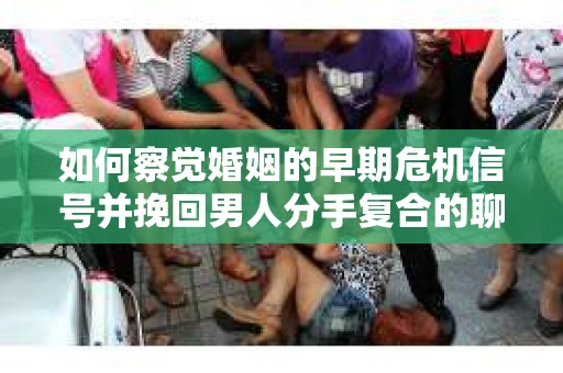 如何察觉婚姻的早期危机信号并挽回男人分手复合的聊天技巧？