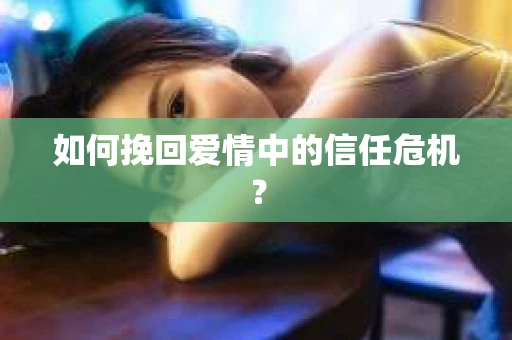 如何挽回爱情中的信任危机？