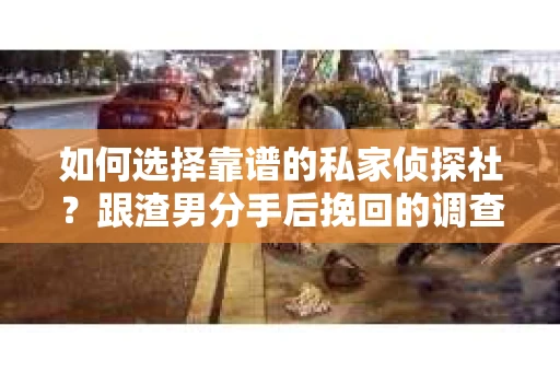 如何选择靠谱的私家侦探社？跟渣男分手后挽回的调查服务怎么办？