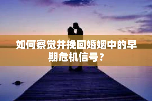 如何察觉并挽回婚姻中的早期危机信号？