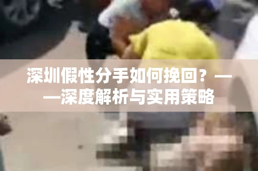 深圳假性分手如何挽回？——深度解析与实用策略