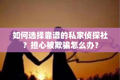 如何选择靠谱的私家侦探社？担心被欺骗怎么办？