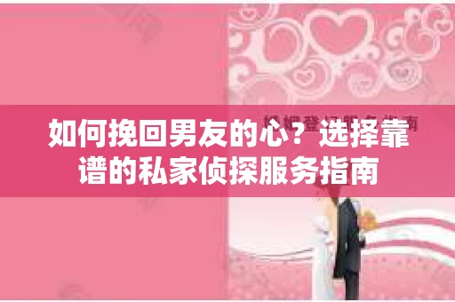 如何挽回男友的心？选择靠谱的私家侦探服务指南