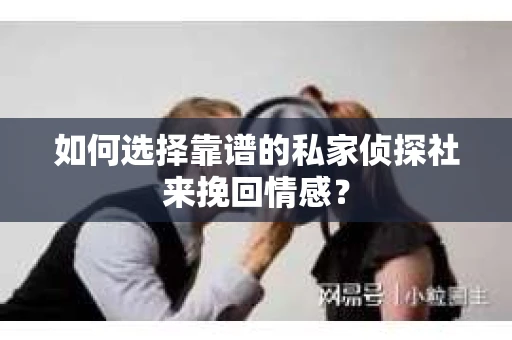 如何选择靠谱的私家侦探社来挽回情感？