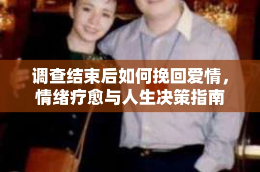 调查结束后如何挽回爱情，情绪疗愈与人生决策指南