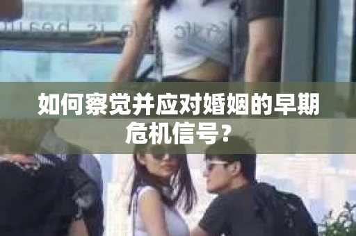 如何察觉并应对婚姻的早期危机信号？