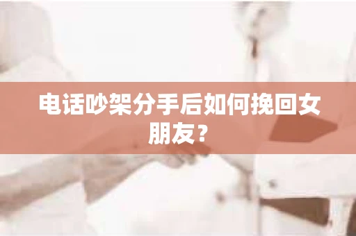 电话吵架分手后如何挽回女朋友？