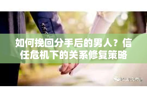 如何挽回分手后的男人？信任危机下的关系修复策略
