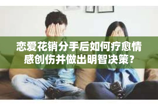 恋爱花销分手后如何疗愈情感创伤并做出明智决策？