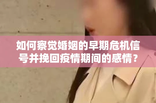如何察觉婚姻的早期危机信号并挽回疫情期间的感情？
