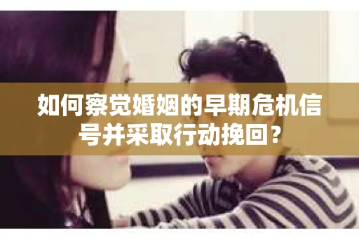 如何察觉婚姻的早期危机信号并采取行动挽回？