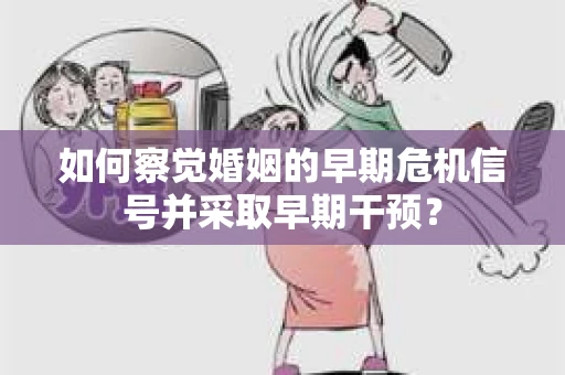 如何察觉婚姻的早期危机信号并采取早期干预？