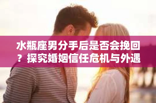 水瓶座男分手后是否会挽回？探究婚姻信任危机与外遇嫌疑的应对策略