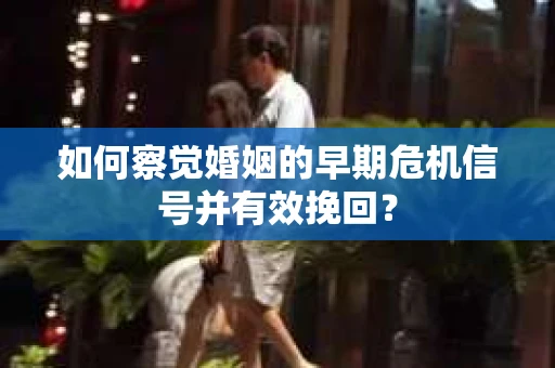 如何察觉婚姻的早期危机信号并有效挽回？