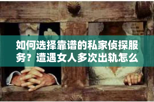 如何选择靠谱的私家侦探服务？遭遇女人多次出轨怎么办？