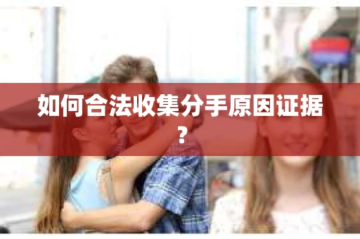如何合法收集分手原因证据？