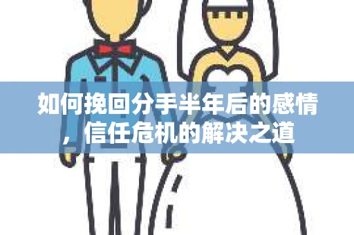 如何挽回分手半年后的感情，信任危机的解决之道
