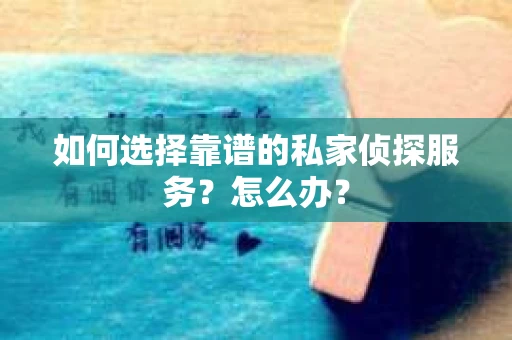 如何选择靠谱的私家侦探服务？怎么办？