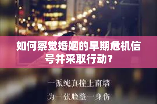 如何察觉婚姻的早期危机信号并采取行动？
