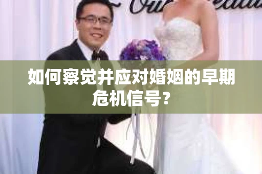 如何察觉并应对婚姻的早期危机信号？
