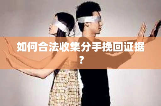 如何合法收集分手挽回证据？