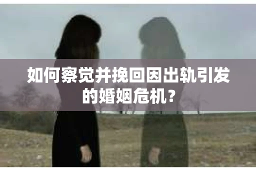 如何察觉并挽回因出轨引发的婚姻危机？