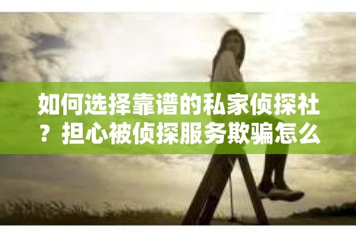 如何选择靠谱的私家侦探社？担心被侦探服务欺骗怎么办？